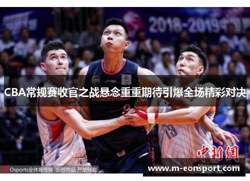 CBA常规赛收官之战悬念重重期待引爆全场精彩对决