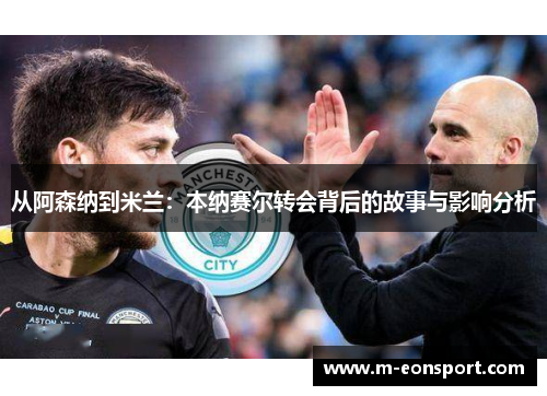 从阿森纳到米兰：本纳赛尔转会背后的故事与影响分析