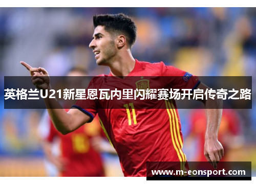 英格兰U21新星恩瓦内里闪耀赛场开启传奇之路