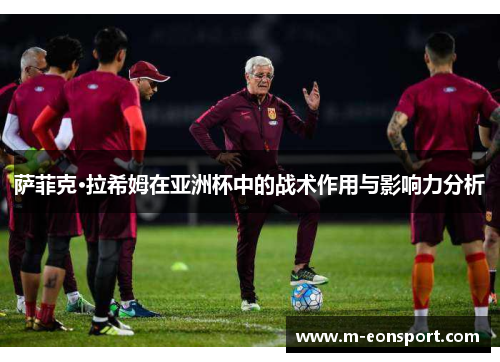 萨菲克·拉希姆在亚洲杯中的战术作用与影响力分析