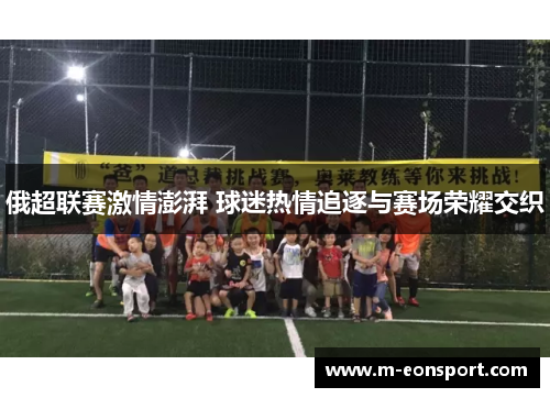 俄超联赛激情澎湃 球迷热情追逐与赛场荣耀交织
