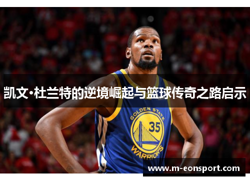凯文·杜兰特的逆境崛起与篮球传奇之路启示