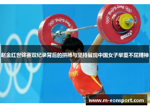 赵金红世锦赛双纪录背后的拼搏与坚持展现中国女子举重不屈精神