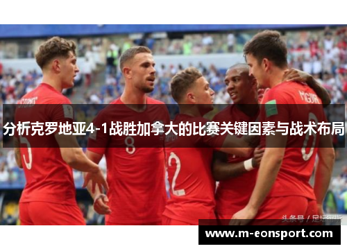 分析克罗地亚4-1战胜加拿大的比赛关键因素与战术布局