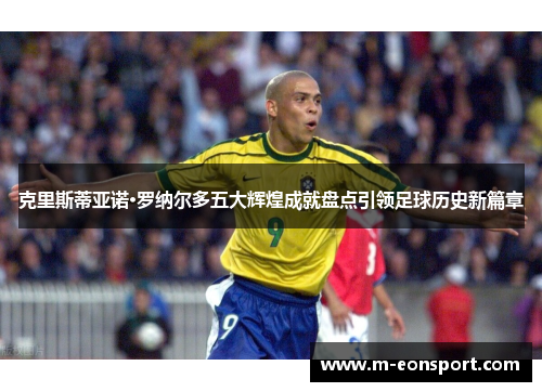 克里斯蒂亚诺·罗纳尔多五大辉煌成就盘点引领足球历史新篇章