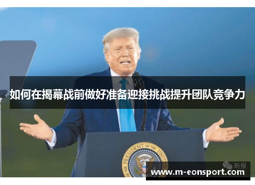 如何在揭幕战前做好准备迎接挑战提升团队竞争力