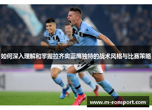 如何深入理解和掌握拉齐奥蓝鹰独特的战术风格与比赛策略