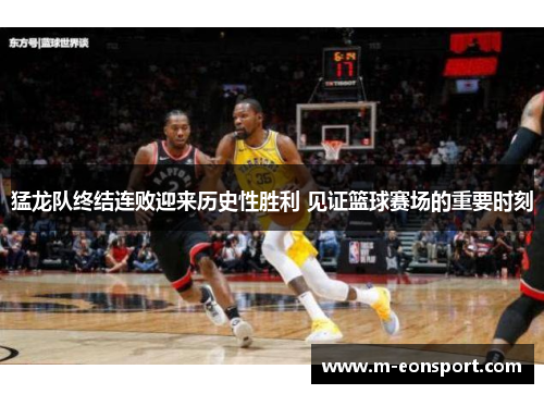 猛龙队终结连败迎来历史性胜利 见证篮球赛场的重要时刻