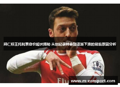 拜仁标王托利索身价起伏揭秘 从创纪录转会到逐渐下滑的背后原因分析