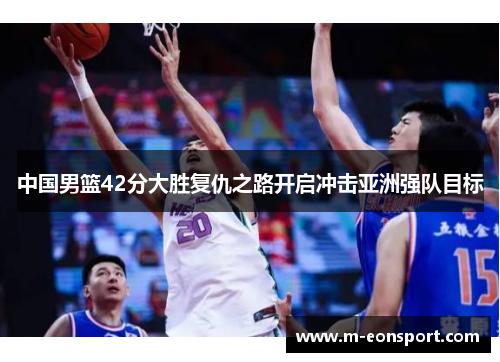 中国男篮42分大胜复仇之路开启冲击亚洲强队目标