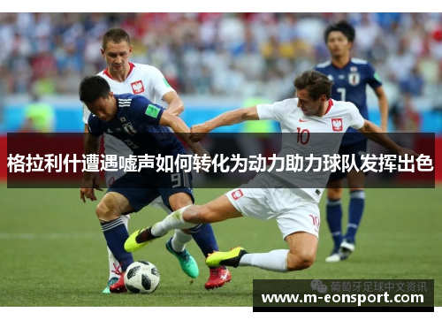 格拉利什遭遇嘘声如何转化为动力助力球队发挥出色