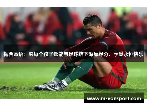 梅西寄语：愿每个孩子都能与足球结下深厚缘分，享受永恒快乐