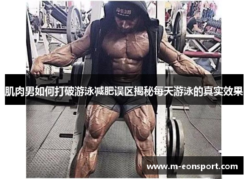 肌肉男如何打破游泳减肥误区揭秘每天游泳的真实效果