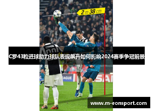 C罗43粒进球助力球队表现飙升如何影响2024赛季争冠前景