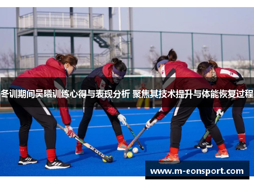 冬训期间吴曦训练心得与表现分析 聚焦其技术提升与体能恢复过程