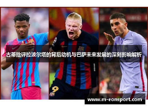 古蒂批评拉波尔塔的背后动机与巴萨未来发展的深刻影响解析