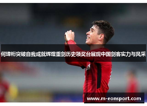 何瑋桁突破自我成就辉煌重剑历史领奖台展现中国剑客实力与风采