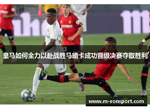 皇马如何全力以赴战胜马略卡成功晋级决赛夺取胜利