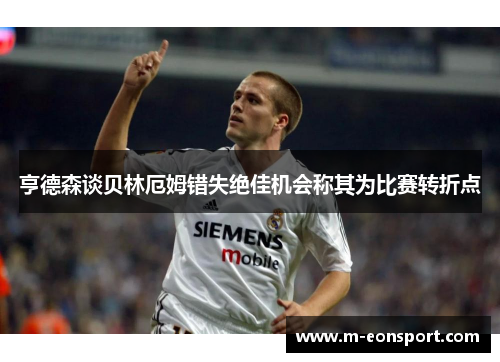 亨德森谈贝林厄姆错失绝佳机会称其为比赛转折点