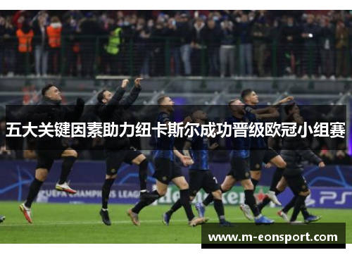 五大关键因素助力纽卡斯尔成功晋级欧冠小组赛