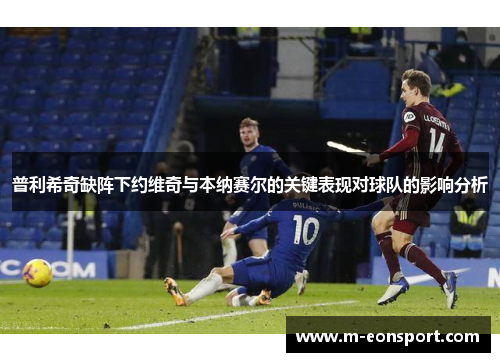 普利希奇缺阵下约维奇与本纳赛尔的关键表现对球队的影响分析