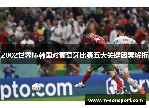 2002世界杯韩国对葡萄牙比赛五大关键因素解析