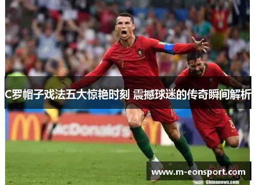C罗帽子戏法五大惊艳时刻 震撼球迷的传奇瞬间解析