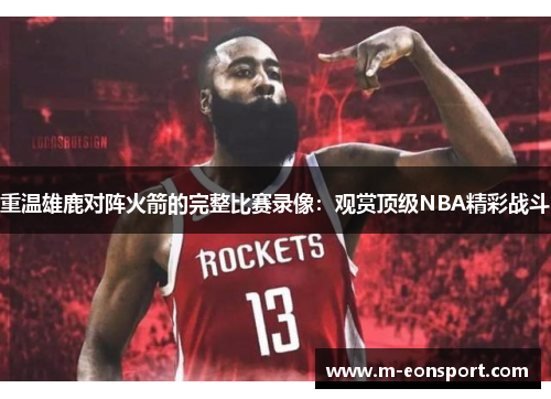 重温雄鹿对阵火箭的完整比赛录像：观赏顶级NBA精彩战斗